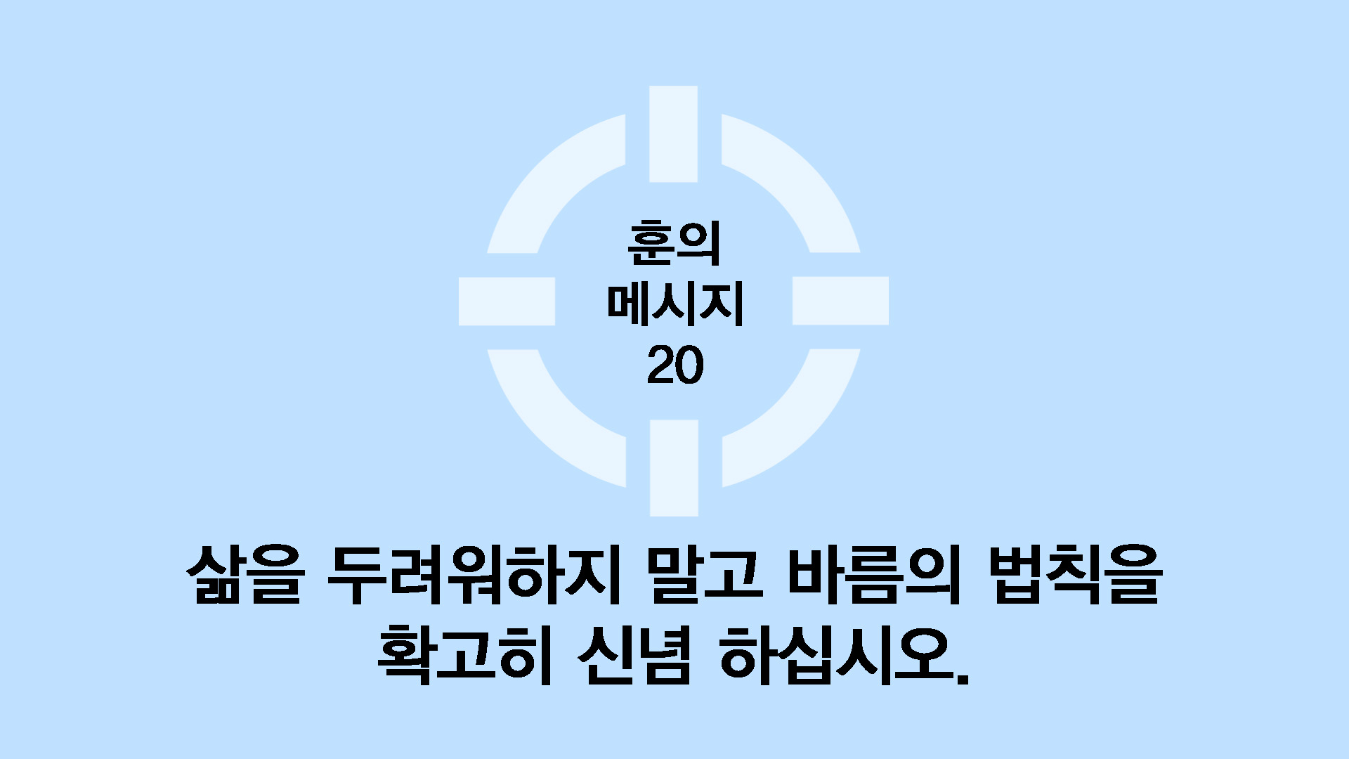 삶을 두려워하지 말고 바름의 법칙을 확고히 신념 하십시오.